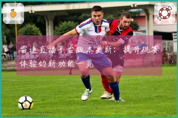 雷速直播平台版本更新：提升观赛体验的新功能一览