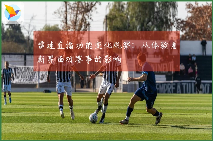 雷速直播功能变化观察：从体验看新界面对赛事的影响