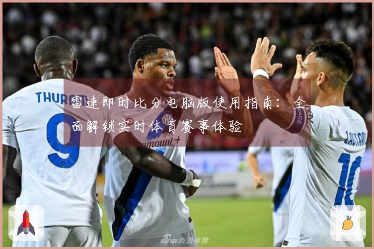 雷速即时比分电脑版使用指南：全面解锁实时体育赛事体验