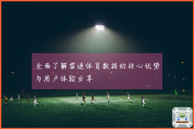全面了解雷速体育数据的核心优势与用户体验分享