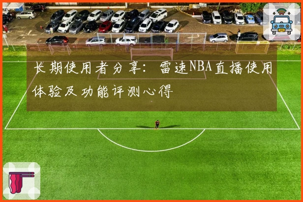 长期使用者分享：雷速NBA直播使用体验及功能评测心得