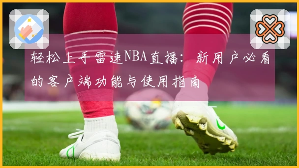 轻松上手雷速NBA直播：新用户必看的客户端功能与使用指南