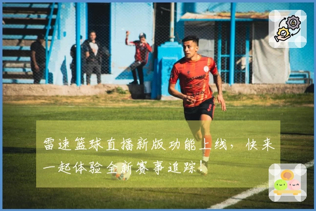 雷速篮球直播新版功能上线，快来一起体验全新赛事追踪！