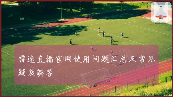 雷速直播官网使用问题汇总及常见疑惑解答