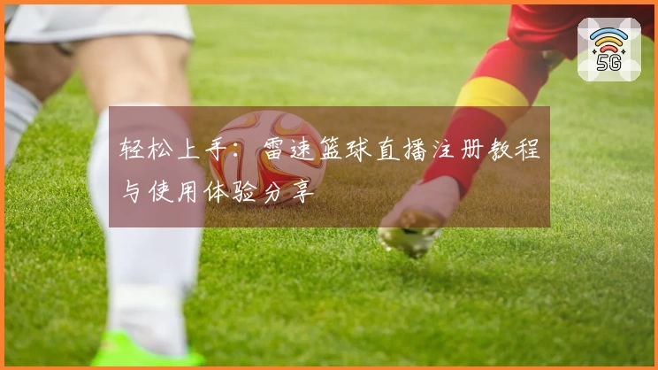 轻松上手：雷速篮球直播注册教程与使用体验分享