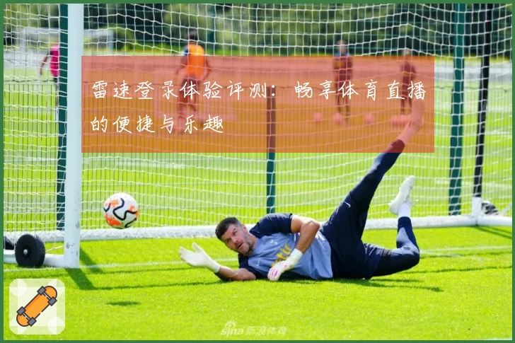 雷速登录体验评测：畅享体育直播的便捷与乐趣