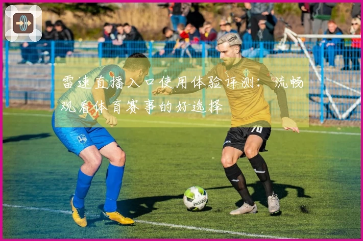 雷速直播入口使用体验评测：流畅观看体育赛事的好选择