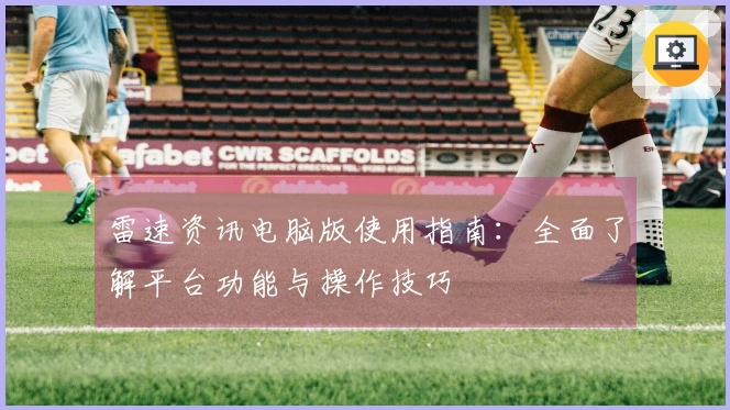 雷速资讯电脑版使用指南：全面了解平台功能与操作技巧