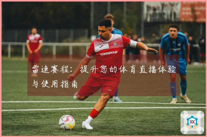 雷速赛程：提升您的体育直播体验与使用指南