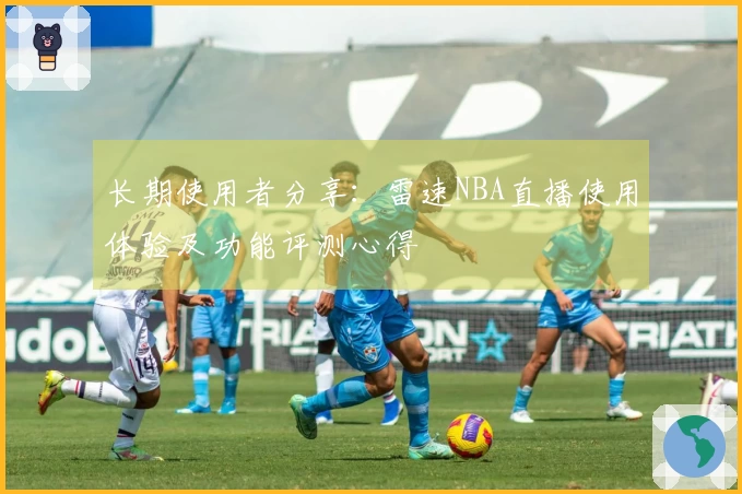 长期使用者分享：雷速NBA直播使用体验及功能评测心得