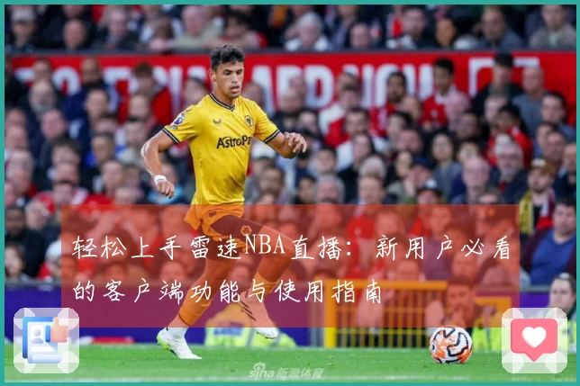 轻松上手雷速NBA直播：新用户必看的客户端功能与使用指南