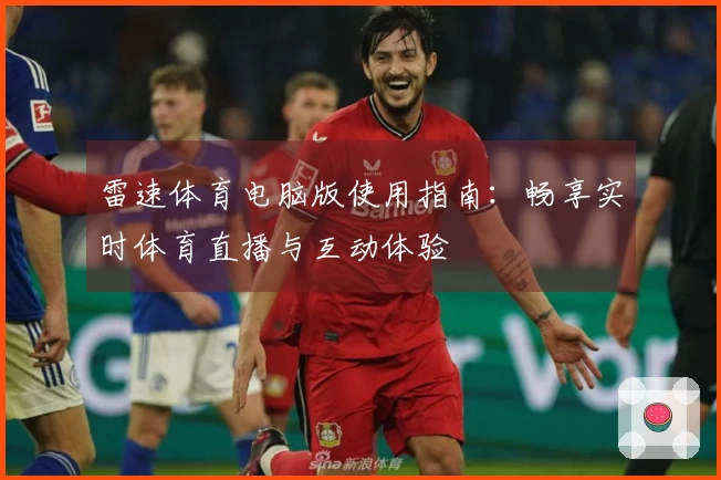 雷速体育电脑版使用指南：畅享实时体育直播与互动体验