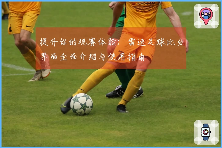 提升你的观赛体验：雷速足球比分界面全面介绍与使用指南