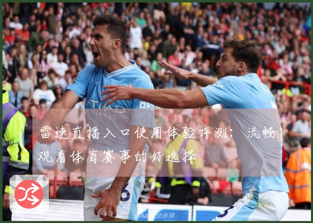 雷速直播入口使用体验评测：流畅观看体育赛事的好选择