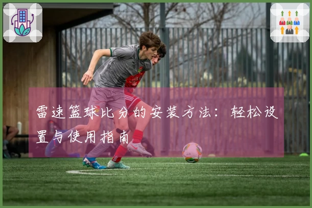 雷速篮球比分的安装方法：轻松设置与使用指南