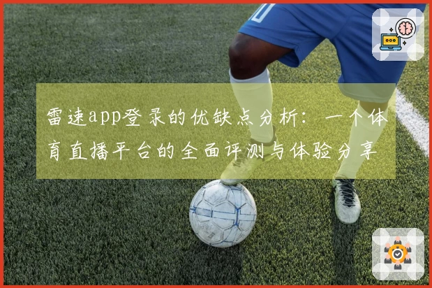 雷速app登录的优缺点分析：一个体育直播平台的全面评测与体验分享