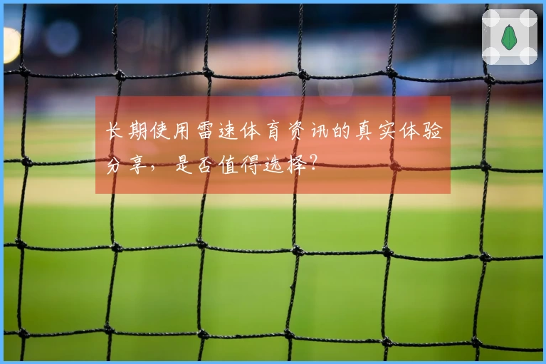 长期使用雷速体育资讯的真实体验分享，是否值得选择？