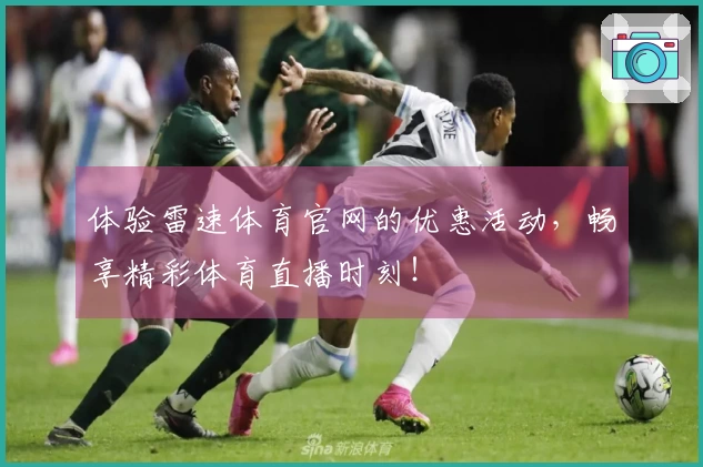 体验雷速体育官网的优惠活动，畅享精彩体育直播时刻！